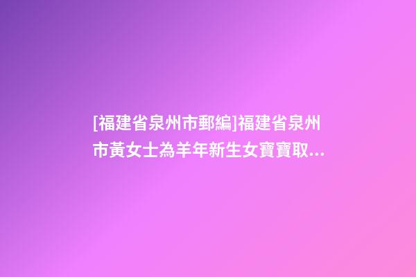 [福建省泉州市郵編]福建省泉州市黃女士為羊年新生女寶寶取名財富型套餐-第1張-公司起名-玄機派